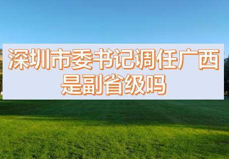 深圳市委書記調(diào)任廣西的話，深圳市委書記和廣西副主席哪個級別高？